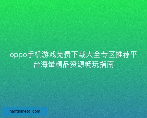 oppo手机游戏免费下载大全专区推荐平台海量精品资源畅玩指南