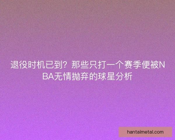 退役时机已到？那些只打一个赛季便被NBA无情抛弃的球星分析