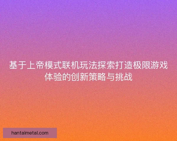 基于上帝模式联机玩法探索打造极限游戏体验的创新策略与挑战