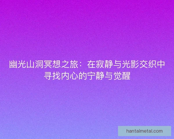 幽光山洞冥想之旅：在寂静与光影交织中寻找内心的宁静与觉醒