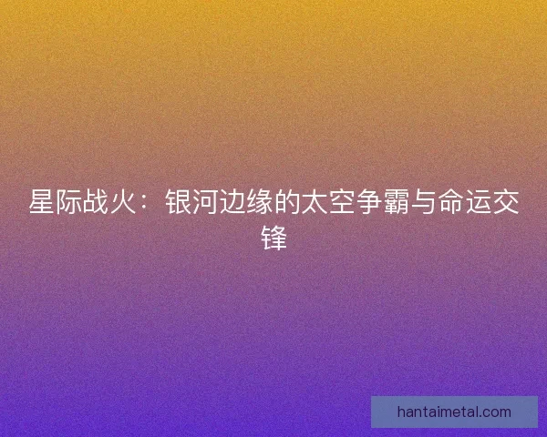 星际战火：银河边缘的太空争霸与命运交锋