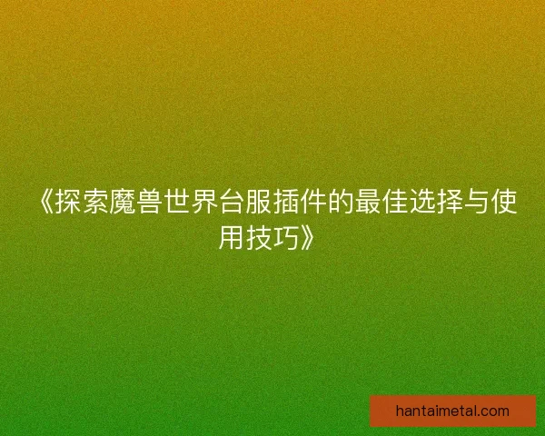 《探索魔兽世界台服插件的最佳选择与使用技巧》