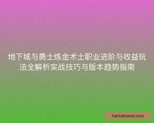 地下城与勇士炼金术士职业进阶与收益玩法全解析实战技巧与版本趋势指南