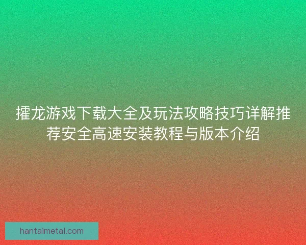 攉龙游戏下载大全及玩法攻略技巧详解推荐安全高速安装教程与版本介绍