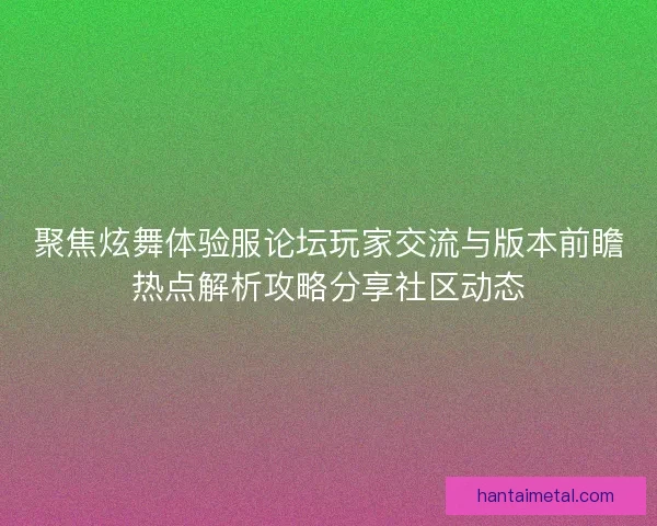聚焦炫舞体验服论坛玩家交流与版本前瞻热点解析攻略分享社区动态