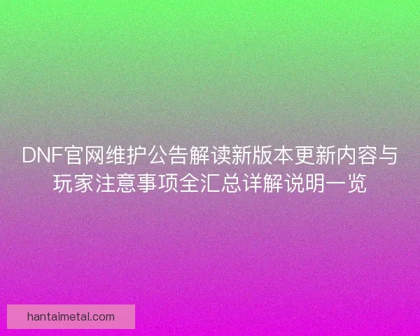 DNF官网维护公告解读新版本更新内容与玩家注意事项全汇总详解说明一览