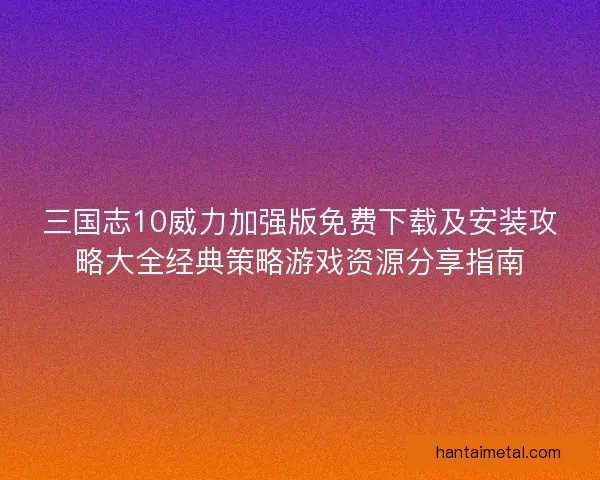 三国志10威力加强版免费下载及安装攻略大全经典策略游戏资源分享指南