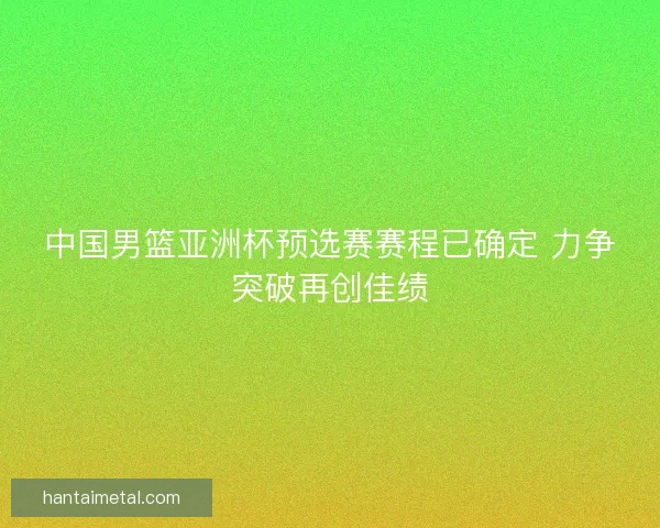 中国男篮亚洲杯预选赛赛程已确定 力争突破再创佳绩