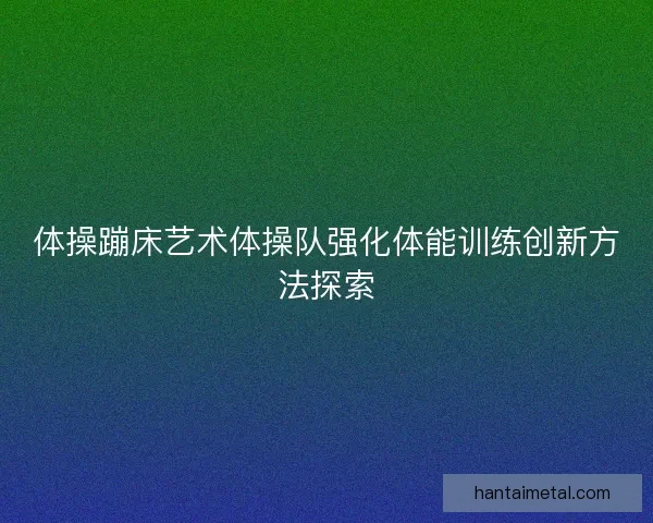 体操蹦床艺术体操队强化体能训练创新方法探索