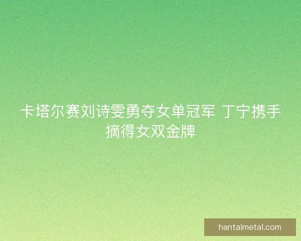 卡塔尔赛刘诗雯勇夺女单冠军 丁宁携手摘得女双金牌