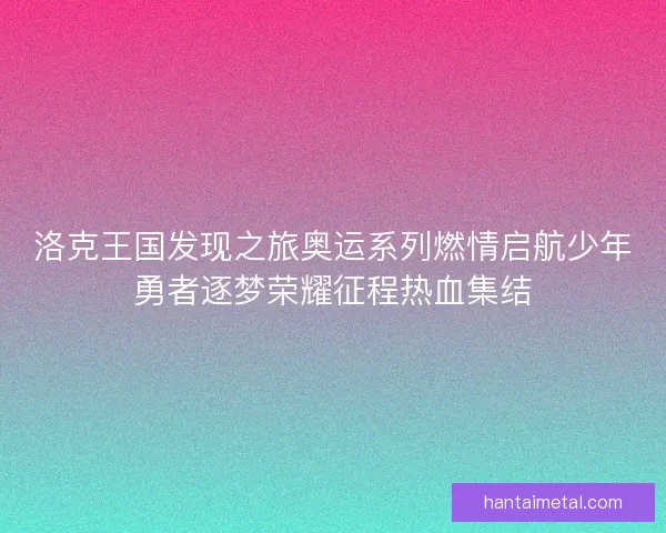洛克王国发现之旅奥运系列燃情启航少年勇者逐梦荣耀征程热血集结