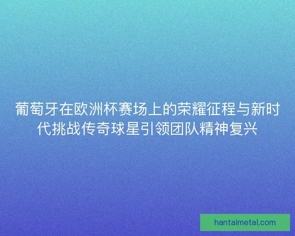 葡萄牙在欧洲杯赛场上的荣耀征程与新时代挑战传奇球星引领团队精神复兴