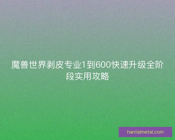 魔兽世界剥皮专业1到600快速升级全阶段实用攻略