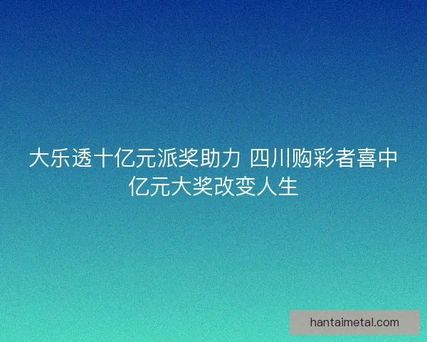 大乐透十亿元派奖助力 四川购彩者喜中亿元大奖改变人生
