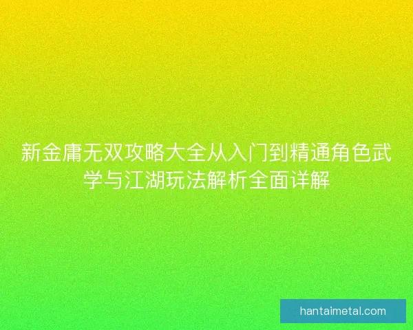 新金庸无双攻略大全从入门到精通角色武学与江湖玩法解析全面详解