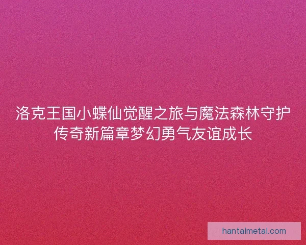 洛克王国小蝶仙觉醒之旅与魔法森林守护传奇新篇章梦幻勇气友谊成长