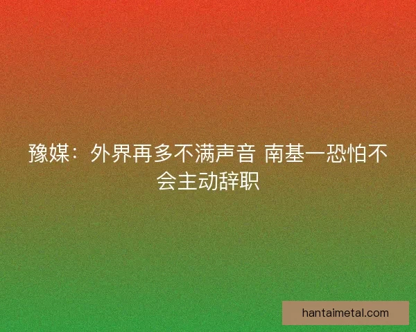 豫媒：外界再多不满声音 南基一恐怕不会主动辞职