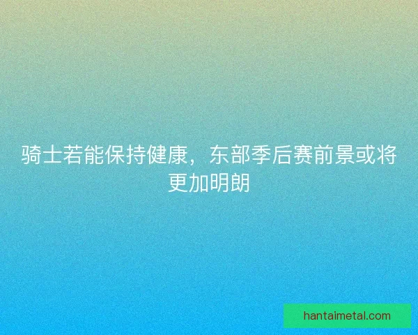 骑士若能保持健康，东部季后赛前景或将更加明朗