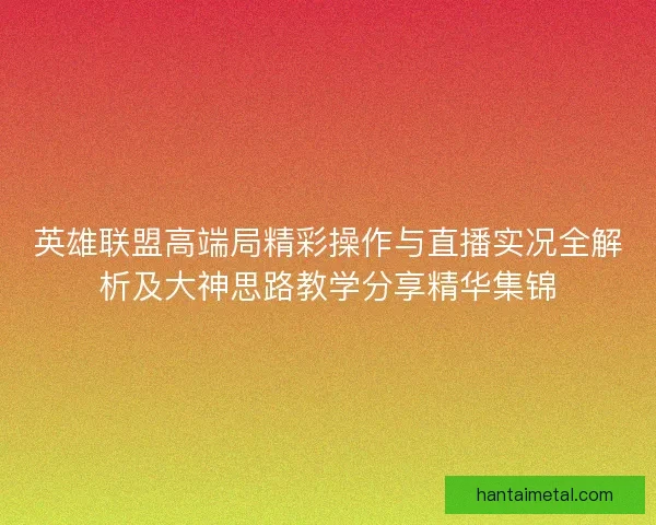 英雄联盟高端局精彩操作与直播实况全解析及大神思路教学分享精华集锦