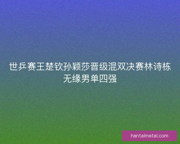 世乒赛王楚钦孙颖莎晋级混双决赛林诗栋无缘男单四强