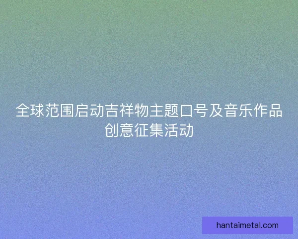 全球范围启动吉祥物主题口号及音乐作品创意征集活动