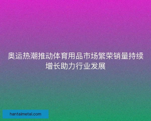 奥运热潮推动体育用品市场繁荣销量持续增长助力行业发展