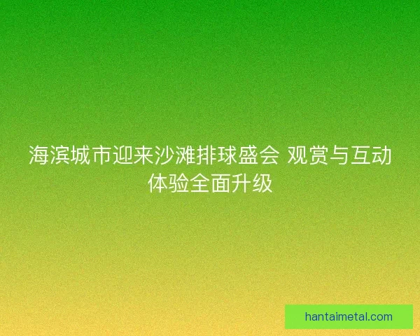 海滨城市迎来沙滩排球盛会 观赏与互动体验全面升级