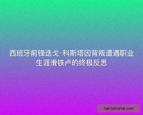 西班牙前锋迭戈·科斯塔因背叛遭遇职业生涯滑铁卢的终极反思