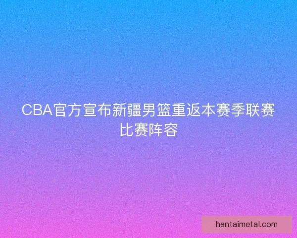 CBA官方宣布新疆男篮重返本赛季联赛比赛阵容