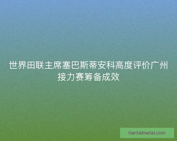 世界田联主席塞巴斯蒂安科高度评价广州接力赛筹备成效