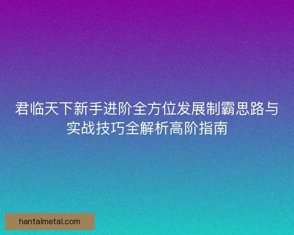 君临天下新手进阶全方位发展制霸思路与实战技巧全解析高阶指南