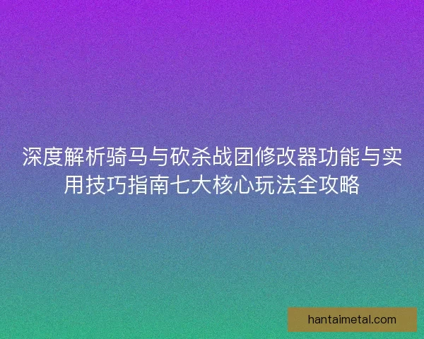 深度解析骑马与砍杀战团修改器功能与实用技巧指南七大核心玩法全攻略