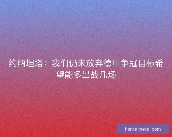 约纳坦塔：我们仍未放弃德甲争冠目标希望能多出战几场