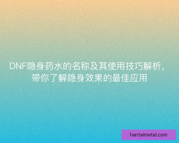 DNF隐身药水的名称及其使用技巧解析，带你了解隐身效果的最佳应用