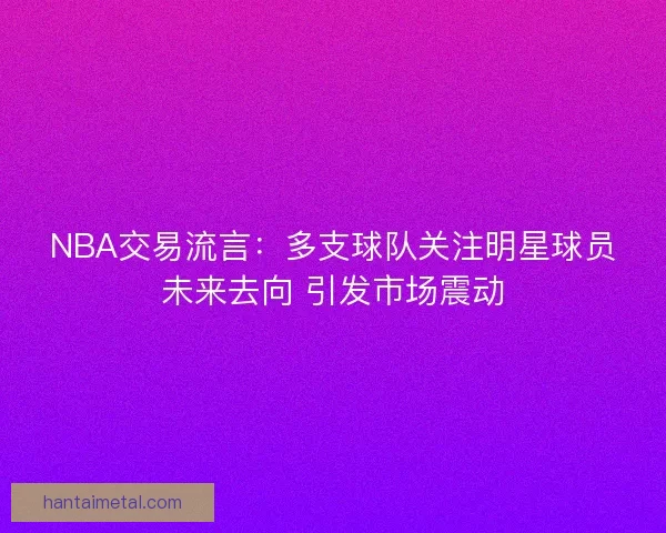 NBA交易流言：多支球队关注明星球员未来去向 引发市场震动