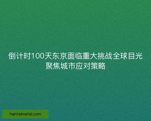 倒计时100天东京面临重大挑战全球目光聚焦城市应对策略