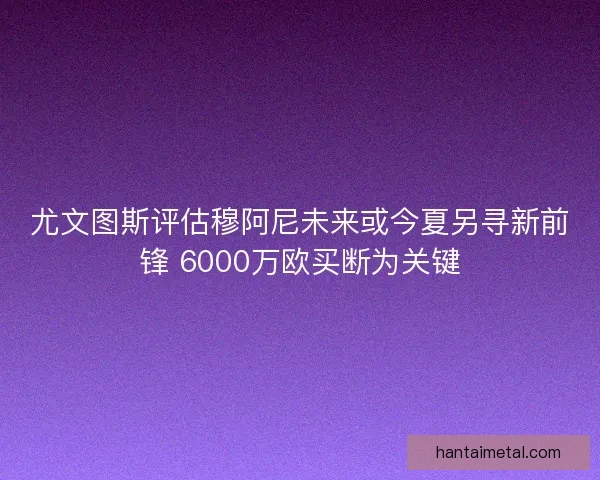 尤文图斯评估穆阿尼未来或今夏另寻新前锋 6000万欧买断为关键