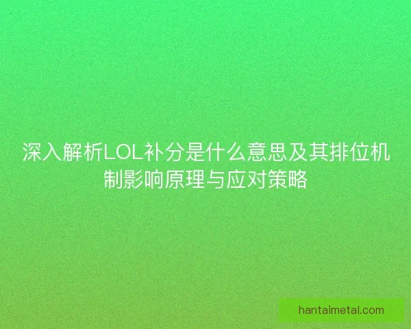 深入解析LOL补分是什么意思及其排位机制影响原理与应对策略 深入解析LOL补分是什么意思及其排位机制影响原理与应对策略