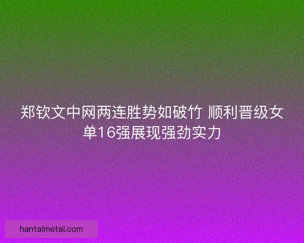 郑钦文中网两连胜势如破竹 顺利晋级女单16强展现强劲实力