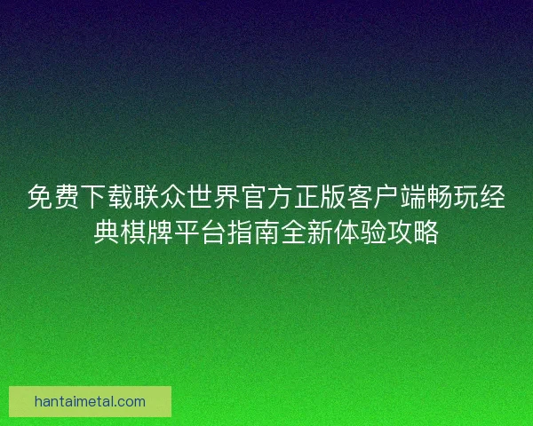 免费下载联众世界官方正版客户端畅玩经典棋牌平台指南全新体验攻略