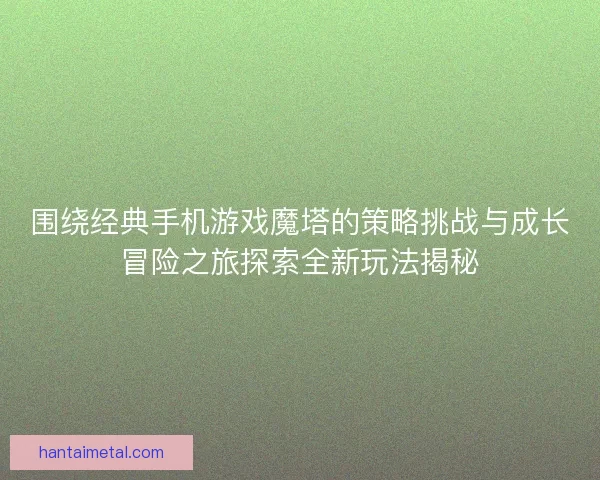 围绕经典手机游戏魔塔的策略挑战与成长冒险之旅探索全新玩法揭秘
