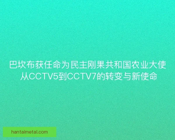 巴坎布获任命为民主刚果共和国农业大使 从CCTV5到CCTV7的转变与新使命