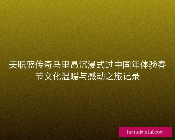 美职篮传奇马里昂沉浸式过中国年体验春节文化温暖与感动之旅记录