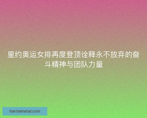 里约奥运女排再度登顶诠释永不放弃的奋斗精神与团队力量