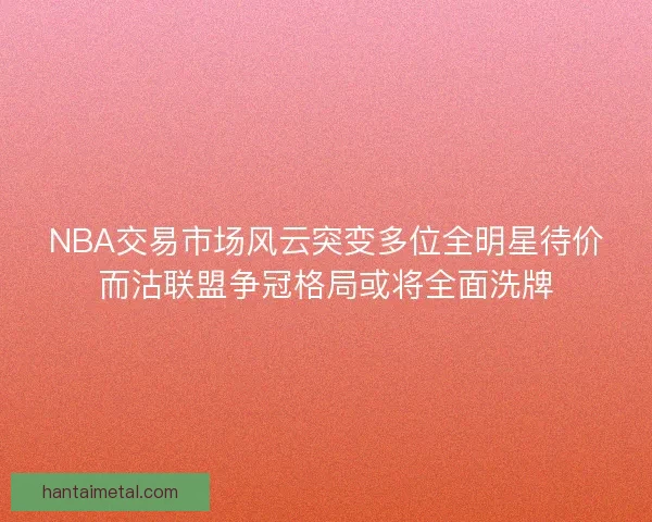 NBA交易市场风云突变多位全明星待价而沽联盟争冠格局或将全面洗牌