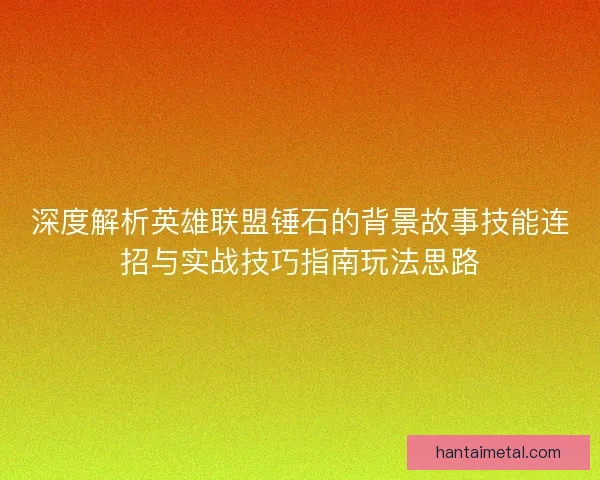 深度解析英雄联盟锤石的背景故事技能连招与实战技巧指南玩法思路