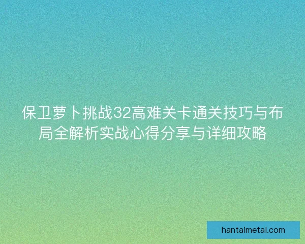 保卫萝卜挑战32高难关卡通关技巧与布局全解析实战心得分享与详细攻略