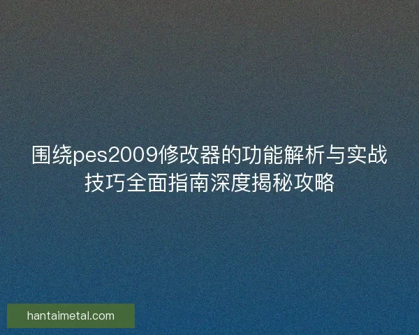 围绕pes2009修改器的功能解析与实战技巧全面指南深度揭秘攻略 围绕pes2009修改器的功能解析与实战技巧全面指南深度揭秘攻略