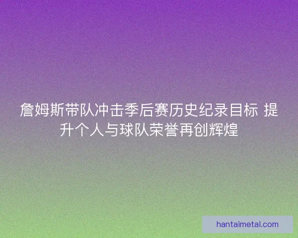 詹姆斯带队冲击季后赛历史纪录目标 提升个人与球队荣誉再创辉煌