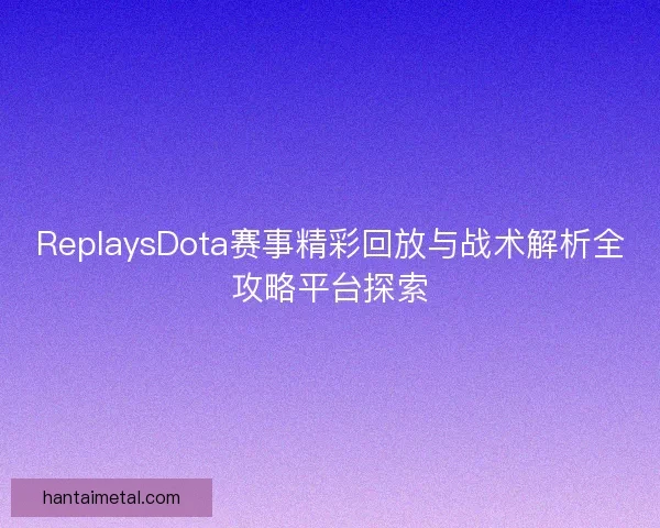 ReplaysDota赛事精彩回放与战术解析全攻略平台探索